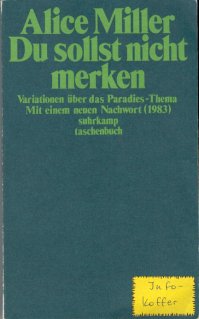 Du sollst nicht merken
Variationen über das Paradies-Thema
Mit einem neuen Nachwort (1983)
Alice Miller
1983 1.Auflage Suhrkamp Taschenbuch Verlag Frankfurt a.M.
Umsachlagstext:
Wenn Du vor mit stehst und mich ansiehst,
was weisst du von den Schmerzen, die in
mir sind und was weisscich von Deinen. Und
wenn ich mich vor Dir niederwerfen würde
und weinen und erzählen, was wüsstest Du
von mir mehr als von der Hölle, wenn Dir
jemand erzählt, sie ist heiss und fürchter-
lich. Schon darum sollen wir Menschen
voneinander so ehrfürchtig, so nachenk-
lich (...) stehen, wie vor dem Eingang zur Hölle. Franz Kafka